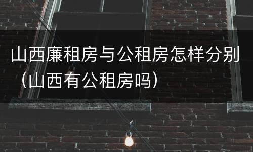 山西廉租房与公租房怎样分别（山西有公租房吗）