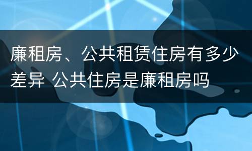 廉租房、公共租赁住房有多少差异 公共住房是廉租房吗