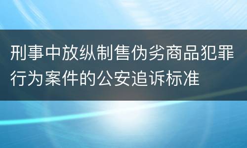 刑事中放纵制售伪劣商品犯罪行为案件的公安追诉标准