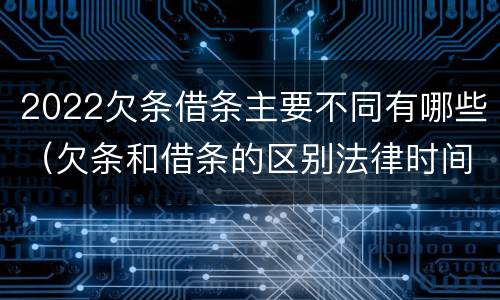 2022欠条借条主要不同有哪些（欠条和借条的区别法律时间多少年）