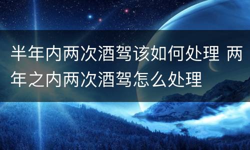 半年内两次酒驾该如何处理 两年之内两次酒驾怎么处理