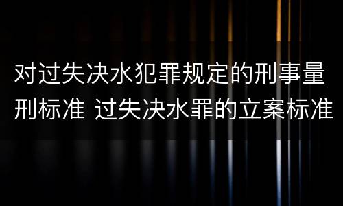 对过失决水犯罪规定的刑事量刑标准 过失决水罪的立案标准