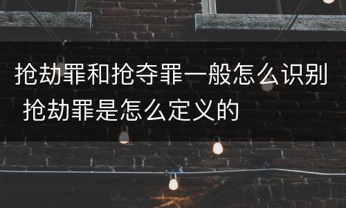 抢劫罪和抢夺罪一般怎么识别 抢劫罪是怎么定义的