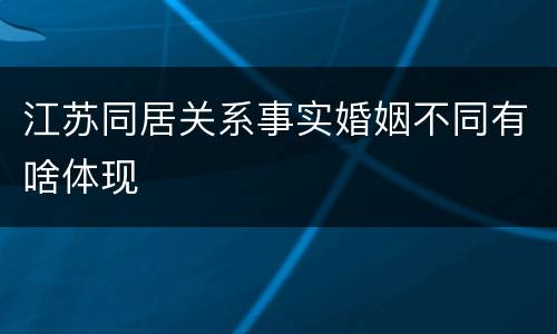 江苏同居关系事实婚姻不同有啥体现