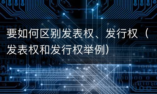 要如何区别发表权、发行权（发表权和发行权举例）