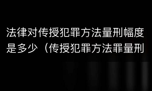 法律对传授犯罪方法量刑幅度是多少（传授犯罪方法罪量刑怎么量）
