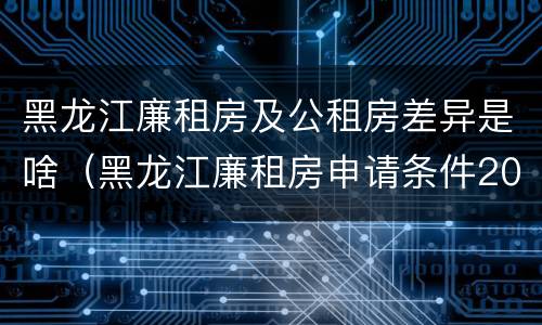 黑龙江廉租房及公租房差异是啥（黑龙江廉租房申请条件2019）