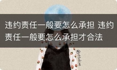 违约责任一般要怎么承担 违约责任一般要怎么承担才合法