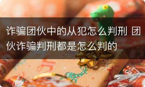 诈骗团伙中的从犯怎么判刑 团伙诈骗判刑都是怎么判的