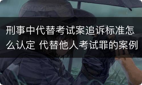 刑事中代替考试案追诉标准怎么认定 代替他人考试罪的案例分析