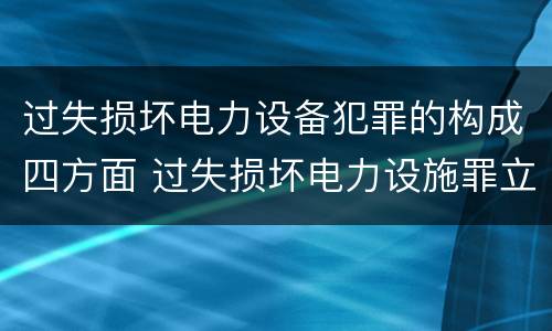 过失损坏电力设备犯罪的构成四方面 过失损坏电力设施罪立案标准