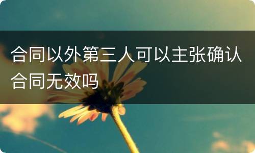 合同以外第三人可以主张确认合同无效吗