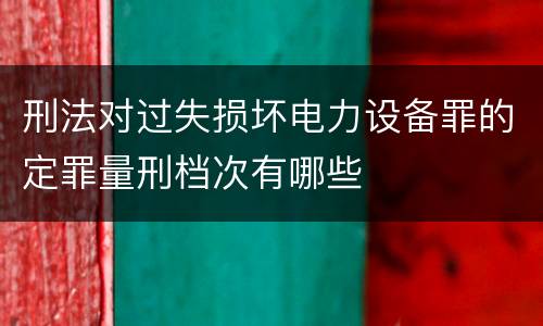 刑法对过失损坏电力设备罪的定罪量刑档次有哪些