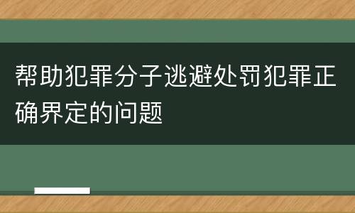 帮助犯罪分子逃避处罚犯罪正确界定的问题