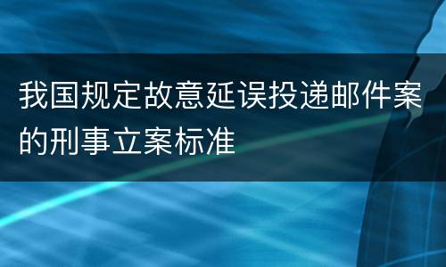 我国规定故意延误投递邮件案的刑事立案标准
