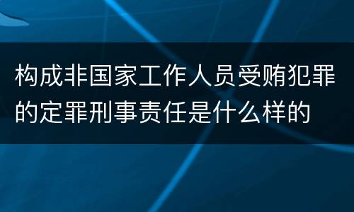 构成非国家工作人员受贿犯罪的定罪刑事责任是什么样的
