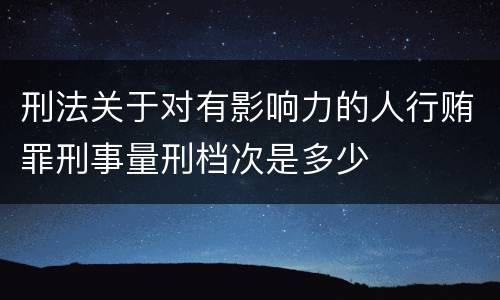 刑法关于对有影响力的人行贿罪刑事量刑档次是多少