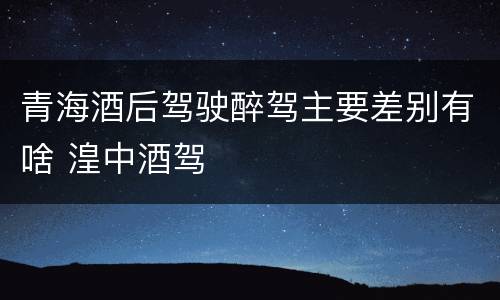 青海酒后驾驶醉驾主要差别有啥 湟中酒驾