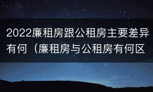2022廉租房跟公租房主要差异有何（廉租房与公租房有何区别）