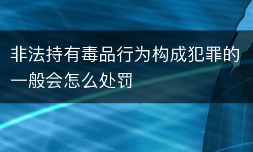 非法持有毒品行为构成犯罪的一般会怎么处罚