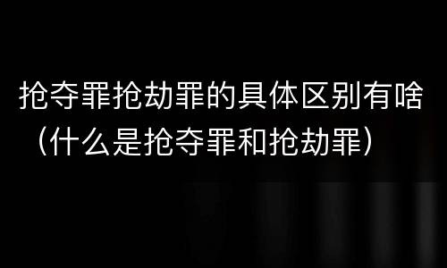 抢夺罪抢劫罪的具体区别有啥（什么是抢夺罪和抢劫罪）