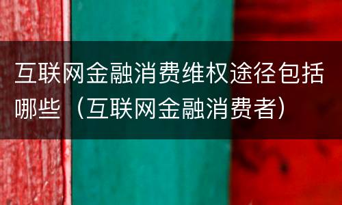 互联网金融消费维权途径包括哪些（互联网金融消费者）