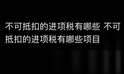 不可抵扣的进项税有哪些 不可抵扣的进项税有哪些项目