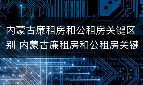 内蒙古廉租房和公租房关键区别 内蒙古廉租房和公租房关键区别是什么