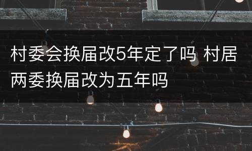 村委会换届改5年定了吗 村居两委换届改为五年吗