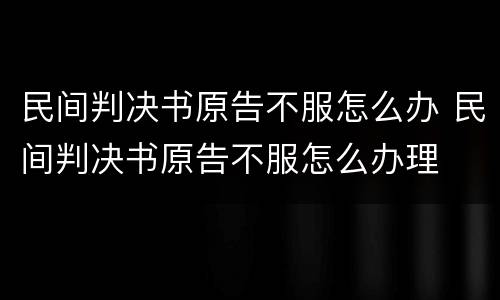 民间判决书原告不服怎么办 民间判决书原告不服怎么办理