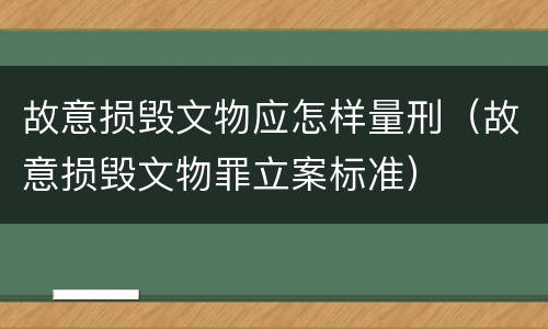 故意损毁文物应怎样量刑（故意损毁文物罪立案标准）