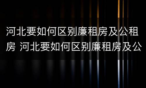 河北要如何区别廉租房及公租房 河北要如何区别廉租房及公租房呢