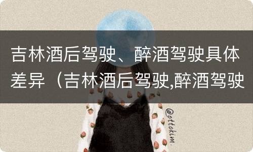 吉林酒后驾驶、醉酒驾驶具体差异（吉林酒后驾驶,醉酒驾驶具体差异有哪些）