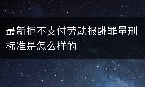 最新拒不支付劳动报酬罪量刑标准是怎么样的