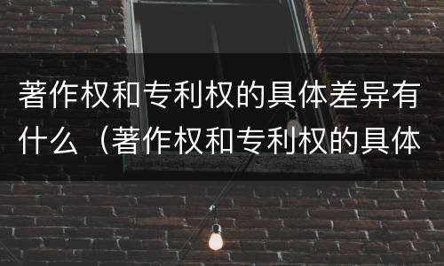 著作权和专利权的具体差异有什么（著作权和专利权的具体差异有什么意义）