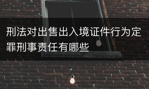 刑法对出售出入境证件行为定罪刑事责任有哪些