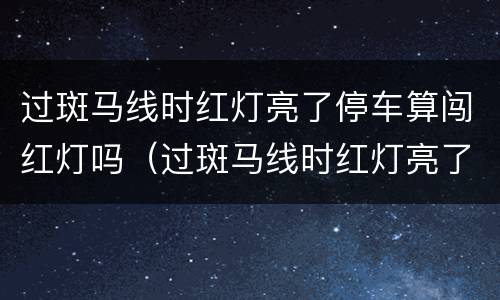 过斑马线时红灯亮了停车算闯红灯吗（过斑马线时红灯亮了停车算闯红灯吗）