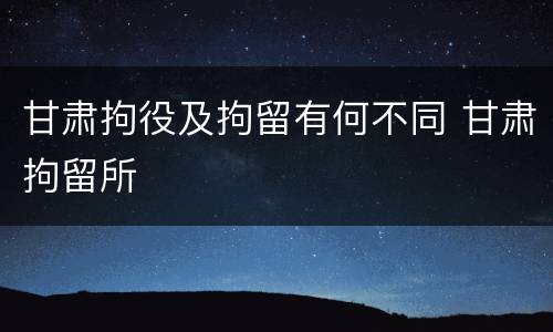 甘肃拘役及拘留有何不同 甘肃拘留所