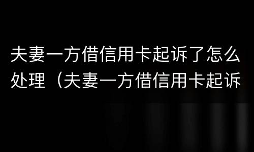 夫妻一方借信用卡起诉了怎么处理（夫妻一方借信用卡起诉了怎么处理呢）