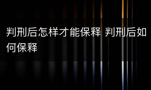 判刑后怎样才能保释 判刑后如何保释