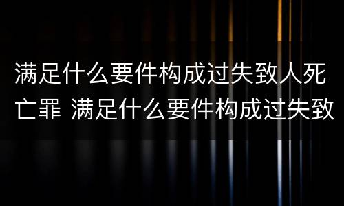 满足什么要件构成过失致人死亡罪 满足什么要件构成过失致人死亡罪的条件