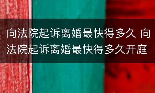 向法院起诉离婚最快得多久 向法院起诉离婚最快得多久开庭
