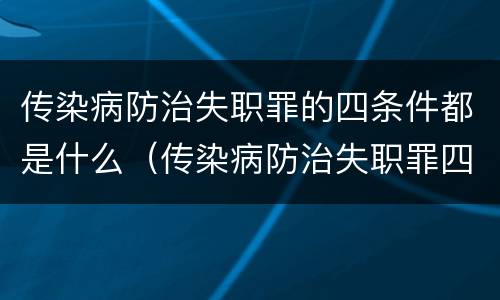 传染病防治失职罪的四条件都是什么（传染病防治失职罪四要件）
