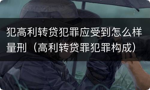 犯高利转贷犯罪应受到怎么样量刑（高利转贷罪犯罪构成）