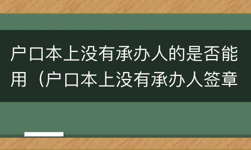 户口本上没有承办人的是否能用（户口本上没有承办人签章有影响吗）