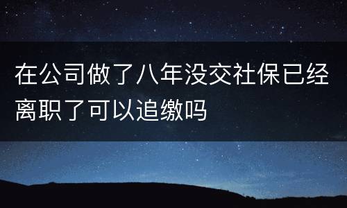 在公司做了八年没交社保已经离职了可以追缴吗