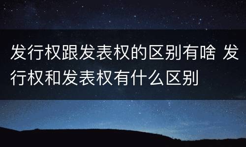 发行权跟发表权的区别有啥 发行权和发表权有什么区别