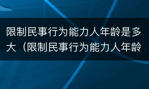 限制民事行为能力人年龄是多大（限制民事行为能力人年龄是多大了）