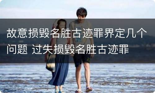 故意损毁名胜古迹罪界定几个问题 过失损毁名胜古迹罪