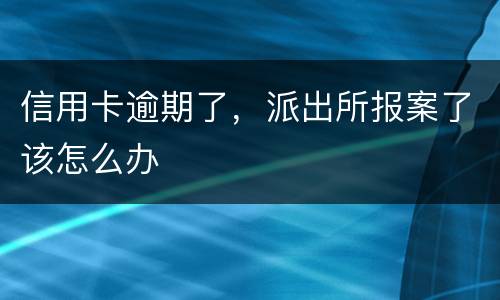 信用卡逾期了，派出所报案了该怎么办